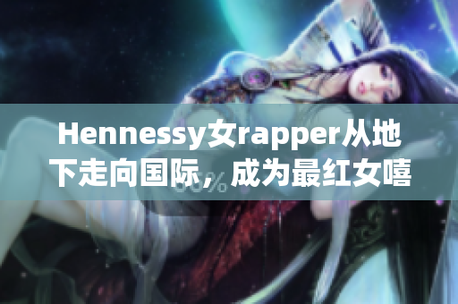 Hennessy女rapper从地下走向国际，成为最红女嘻哈之一