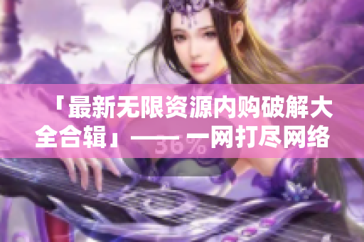 「最新无限资源内购破解大全合辑」—— 一网打尽网络软件破解资源