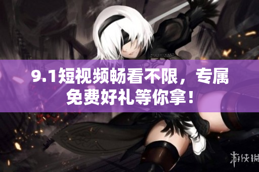 9.1短视频畅看不限，专属免费好礼等你拿！