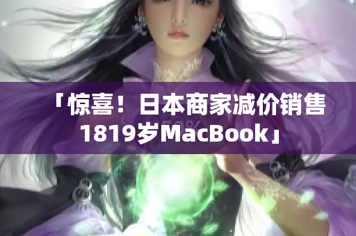 「惊喜！日本商家减价销售1819岁MacBook」
