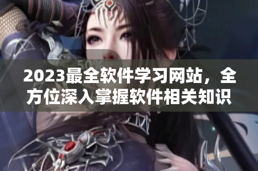 2023最全软件学习网站，全方位深入掌握软件相关知识！