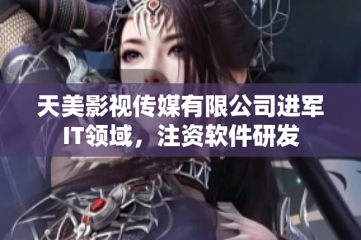 天美影视传媒有限公司进军IT领域，注资软件研发