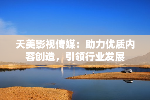 天美影视传媒：助力优质内容创造，引领行业发展