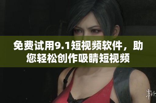 免费试用9.1短视频软件，助您轻松创作吸睛短视频