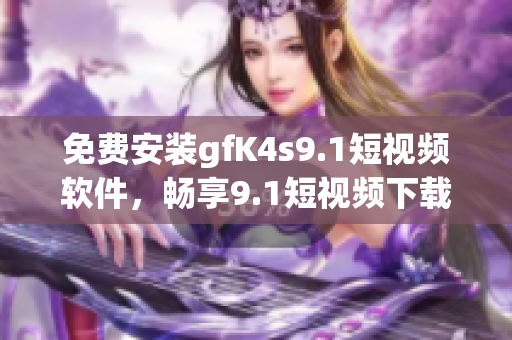 免费安装gfK4s9.1短视频软件，畅享9.1短视频下载！