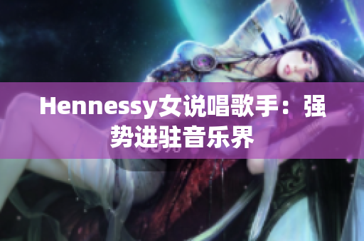 Hennessy女说唱歌手：强势进驻音乐界