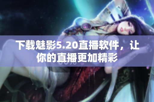 下载魅影5.20直播软件，让你的直播更加精彩