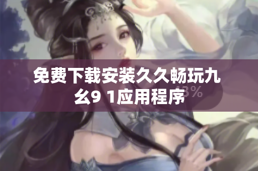 免费下载安装久久畅玩九 幺9 1应用程序