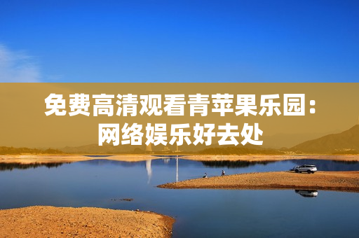 免费高清观看青苹果乐园：网络娱乐好去处