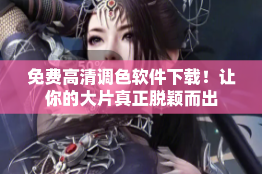 免费高清调色软件下载！让你的大片真正脱颖而出