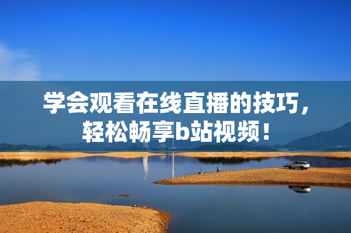 学会观看在线直播的技巧，轻松畅享b站视频！