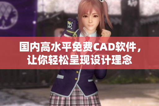 国内高水平免费CAD软件，让你轻松呈现设计理念