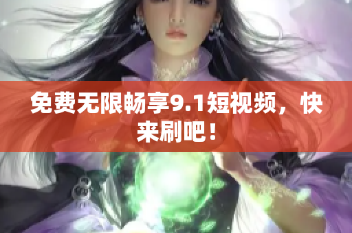 免费无限畅享9.1短视频，快来刷吧！