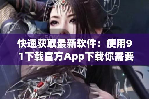 快速获取最新软件：使用9 1下载官方App下载你需要的软件