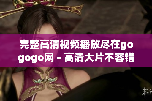 完整高清视频播放尽在gogogo网 - 高清大片不容错过