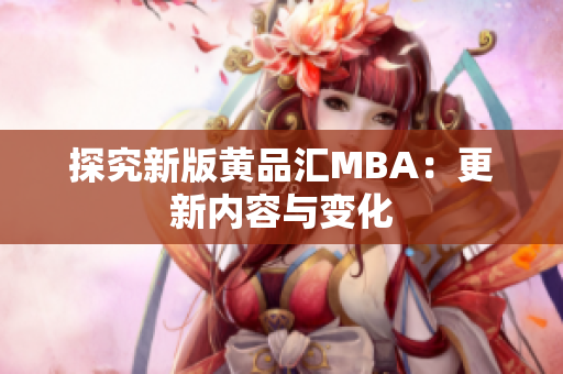 探究新版黄品汇MBA：更新内容与变化