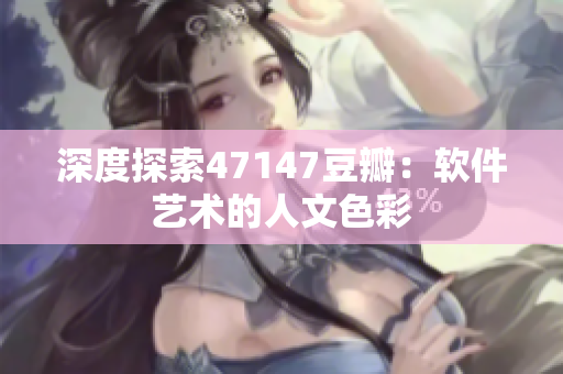 深度探索47147豆瓣：软件艺术的人文色彩