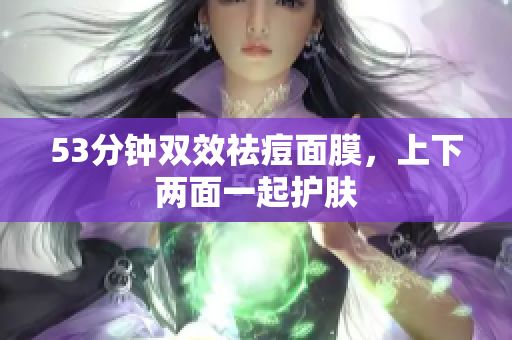 53分钟双效祛痘面膜，上下两面一起护肤