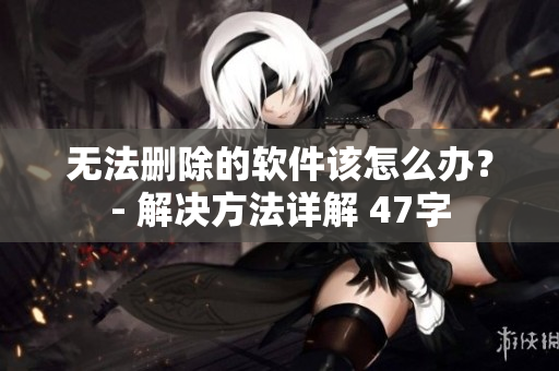无法删除的软件该怎么办？- 解决方法详解 47字