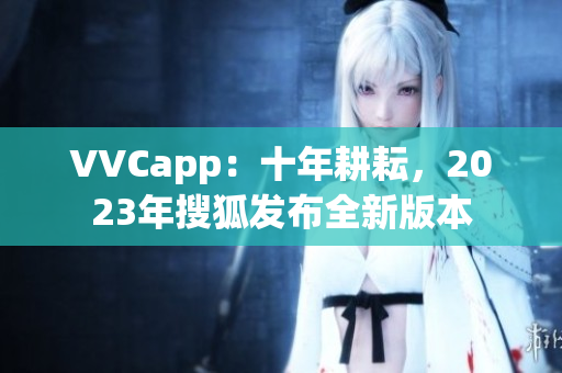 VVCapp：十年耕耘，2023年搜狐发布全新版本