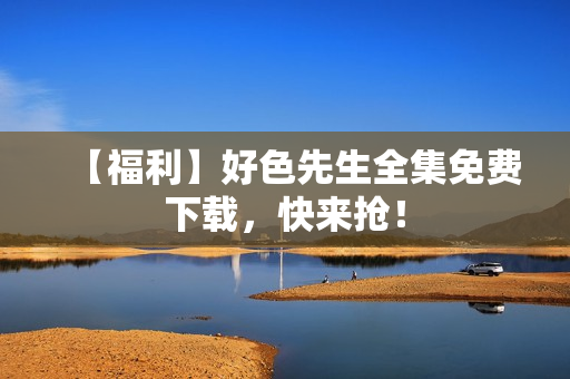 【福利】好色先生全集免费下载，快来抢！