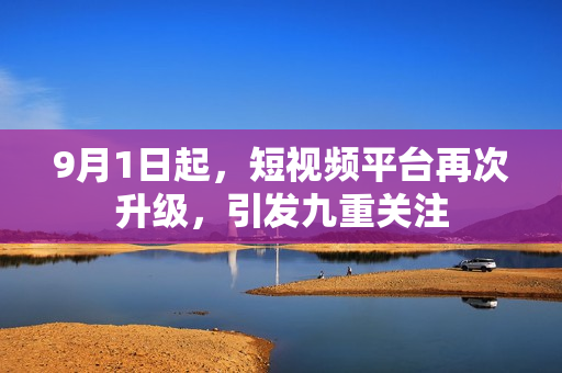 9月1日起，短视频平台再次升级，引发九重关注