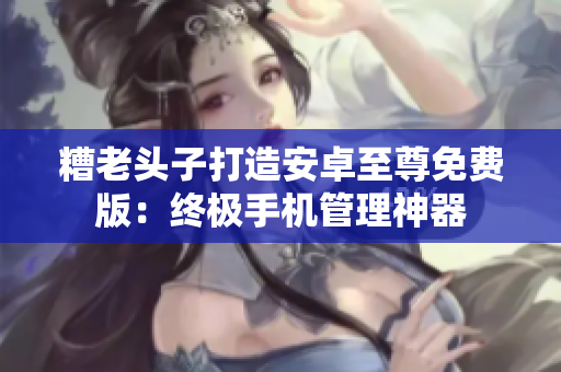 糟老头子打造安卓至尊免费版：终极手机管理神器