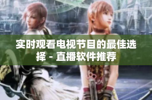 实时观看电视节目的最佳选择 - 直播软件推荐