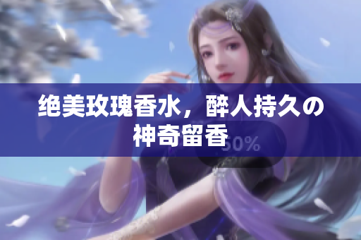 绝美玫瑰香水，醉人持久の神奇留香