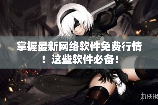 掌握最新网络软件免费行情！这些软件必备！