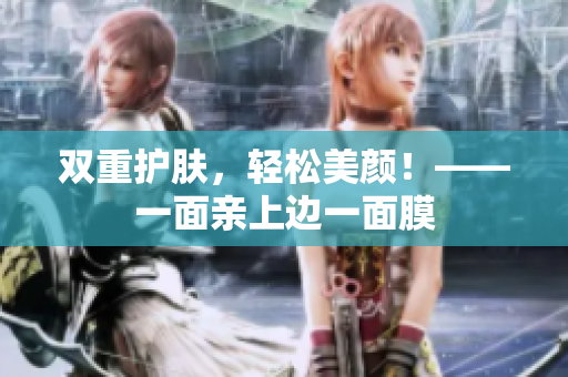 双重护肤，轻松美颜！——一面亲上边一面膜