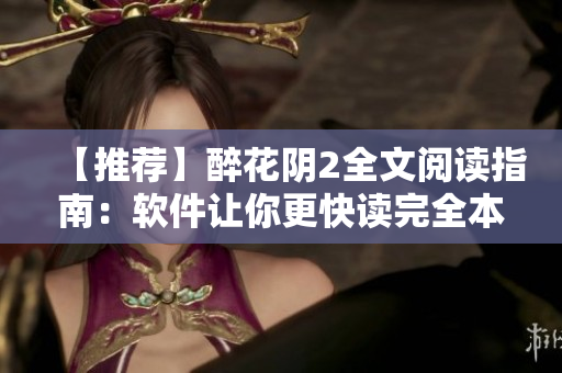 【推荐】醉花阴2全文阅读指南：软件让你更快读完全本