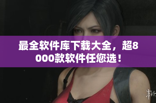 最全软件库下载大全，超8000款软件任您选！