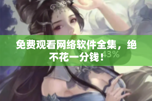 免费观看网络软件全集，绝不花一分钱！