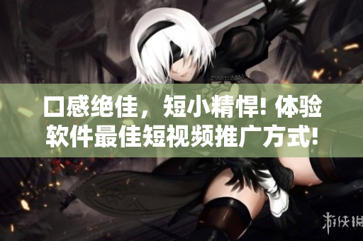 口感绝佳，短小精悍! 体验软件最佳短视频推广方式!