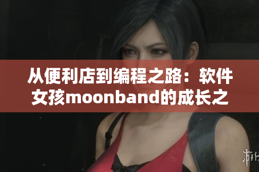 从便利店到编程之路：软件女孩moonband的成长之路