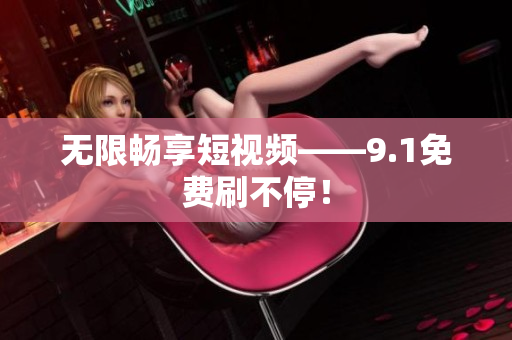 无限畅享短视频——9.1免费刷不停！