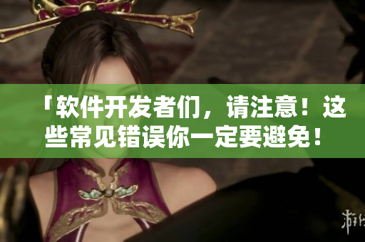 「软件开发者们，请注意！这些常见错误你一定要避免！」