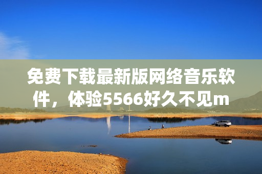 免费下载最新版网络音乐软件，体验5566好久不见mp3高清音质