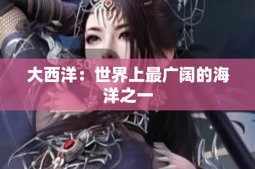 大西洋：世界上最广阔的海洋之一
