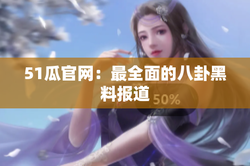 51瓜官网：最全面的八卦黑料报道