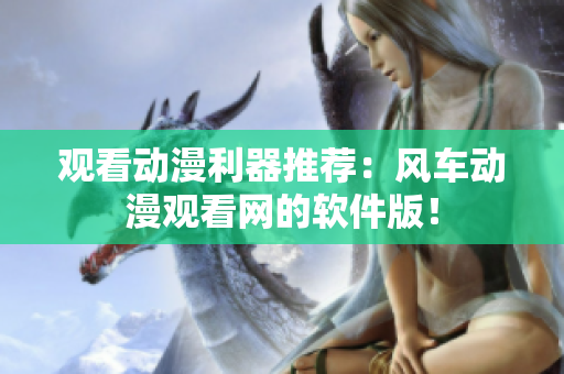 观看动漫利器推荐：风车动漫观看网的软件版！