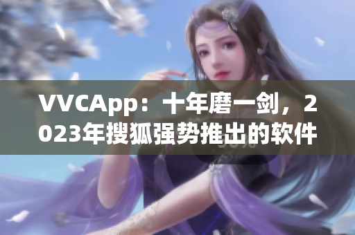 VVCApp：十年磨一剑，2023年搜狐强势推出的软件必备神器
