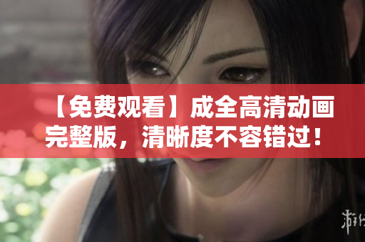 【免费观看】成全高清动画完整版，清晰度不容错过！