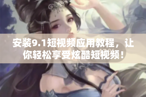安装9.1短视频应用教程，让你轻松享受炫酷短视频！
