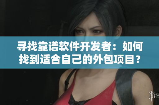 寻找靠谱软件开发者：如何找到适合自己的外包项目？