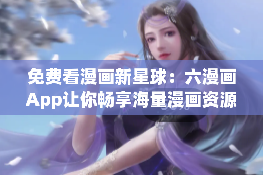 免费看漫画新星球：六漫画App让你畅享海量漫画资源