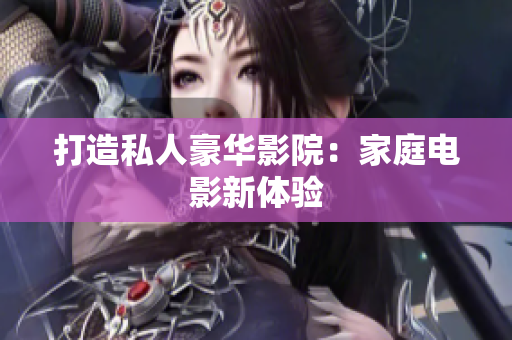 打造私人豪华影院：家庭电影新体验