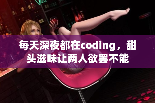 每天深夜都在coding，甜头滋味让两人欲罢不能