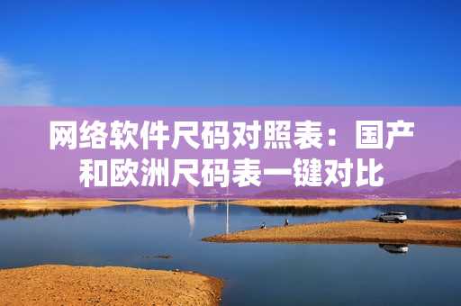 网络软件尺码对照表：国产和欧洲尺码表一键对比